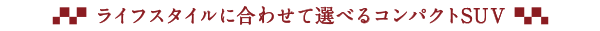 ライフスタイルに合わせて選べるコンパクトSUV
