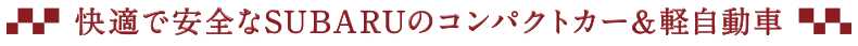 快適で安全なSUBARUのコンパクトカー＆軽自動車