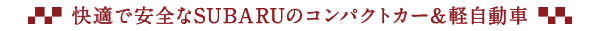 快適で安全なSUBARUのコンパクトカー＆軽自動車