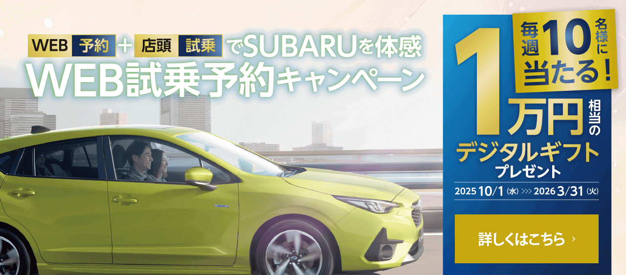 WEB予約+店頭試乗でSUBARUを体感 WB試乗予約キャンペーン 毎週10名様に当たる!1万円相当のデジタルギフトプレゼント 2025.10/1（水）~2026.3/31（火）詳しくはこちら