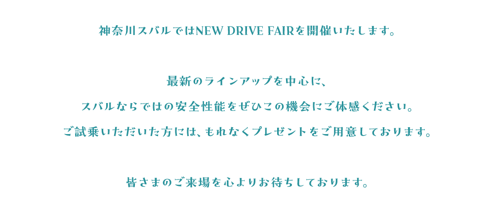 神奈川スバルではNEW DRIVE FAIRを開催いたします。最新のラインアップを中心に、スバルならではの安全性能をぜひこの機会にご体感ください。ご試乗いただいた方には、もれなくプレゼントをご用意しております。皆さまのご来場を心よりお待ちしております。