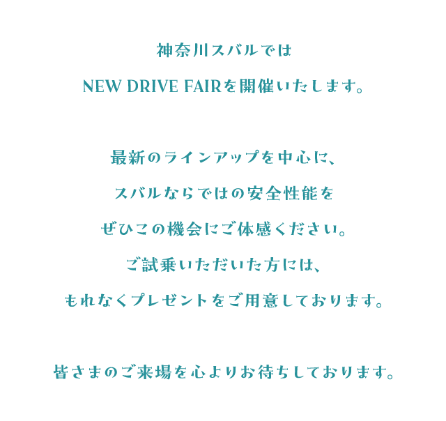 神奈川スバルではNEW DRIVE FAIRを開催いたします。最新のラインアップを中心に、スバルならではの安全性能をぜひこの機会にご体感ください。ご試乗いただいた方には、もれなくプレゼントをご用意しております。皆さまのご来場を心よりお待ちしております。