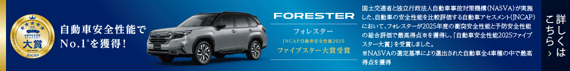 自動車安全性能でNo.1*を獲得！フォレスターJNCAP自動車安全性能2025 ファイブスター大賞受賞 詳しくはこちら