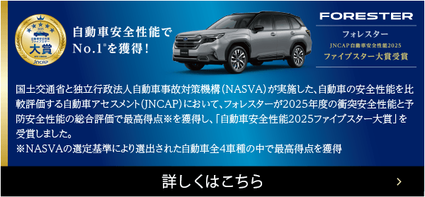 自動車安全性能でNo.1*を獲得！フォレスターJNCAP自動車安全性能2025 ファイブスター大賞受賞 詳しくはこちら