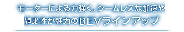 モーターによる力強く、シームレスな加速や静粛性が魅力のBEVラインアップ