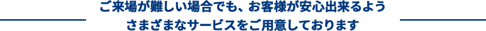 2.ご来場が難しい場合でも、お客様が安心出来るように