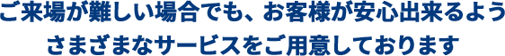 2.ご来場が難しい場合でも、お客様が安心出来るように