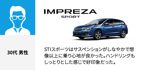 IMPREZA SPORT 30代 男性 STIスポーツはサスペンションがしなやかで想像以上に乗り心地が良かった。ハンドリングもしっとりとした感じで好印象だった。