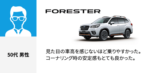 FORESTER 50代 男性 見た目の車高を感じないほど乗りやすかった。コーナリング時の安定感もとても良かった。