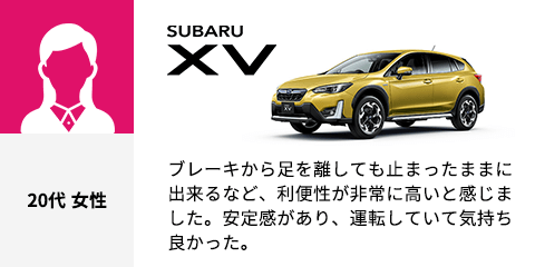 SUBARU XV 20代 女性 ブレーキから足を離しても止まったままに出来るなど、利便性が非常に高いと感じました。安定感があり、運転していて気持ち良かった。