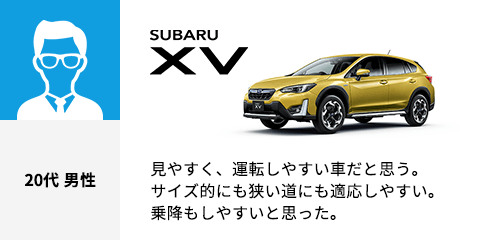 SUBARU XV 20代 男性 見やすく、運転しやすい車だと思う。サイズ的にも狭い道にも適応しやすい。乗降もしやすいと思った。