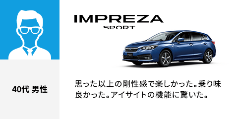 IMPREZA SPORT 40代 男性 思った以上の剛性感で楽しかった。乗り味良かった。アイサイトの機能に驚いた。