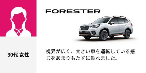 FORESTER 30代 女性 視界が広く、大きい車を運転している感じをあまりもたずに乗れました。