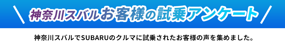 神奈川スバルお客様の試乗アンケート 神奈川スバルでSUBARUのクルマに試乗されたお客様の声を集めました。