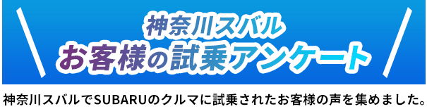 神奈川スバルお客様の試乗アンケート 神奈川スバルでSUBARUのクルマに試乗されたお客様の声を集めました。