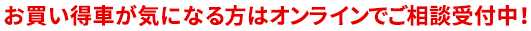 お買い得車が気になる方はオンラインでご相談受付中！