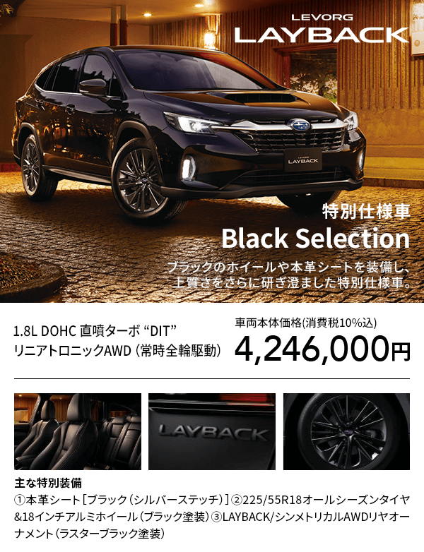 LEVORG LAYBACK 特別仕様車Black Selectionブラックのホイールや本革シートを装備し、上質さをさらに研ぎ澄ました特別仕様車。