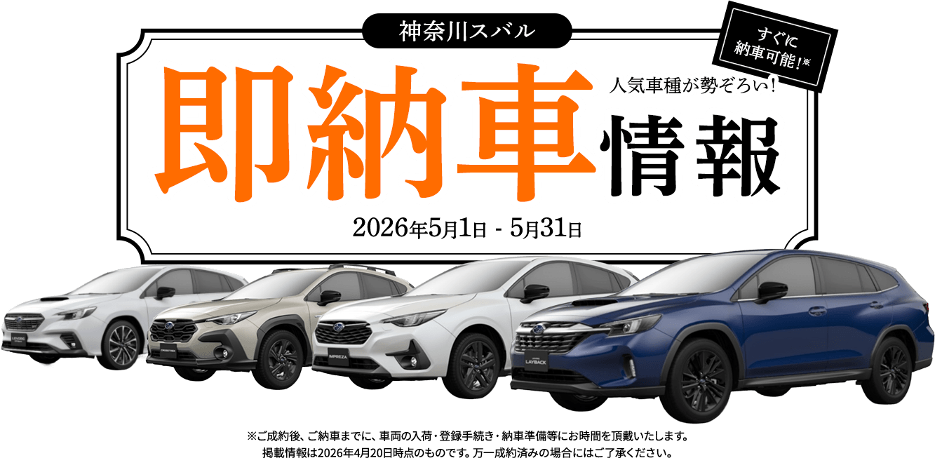 神奈川スバル即納車情報 すぐに納車可能！人気車種が勢ぞろい！ 2026年5月1日 - 5月31日 ※ご成約後、ご納車までに、車両の入荷・登録手続き・納車準備等にお時間を頂戴いたします。掲載情報は2026年4月20日時点のものです。万一成約済みの場合にはご了承ください。
