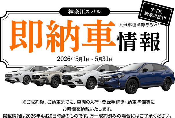 神奈川スバル即納車情報 すぐに納車可能！人気車種が勢ぞろい！ 2026年5月1日 - 5月31日 ※ご成約後、ご納車までに、車両の入荷・登録手続き・納車準備等にお時間を頂戴いたします。掲載情報は2026年4月20日時点のものです。万一成約済みの場合にはご了承ください。