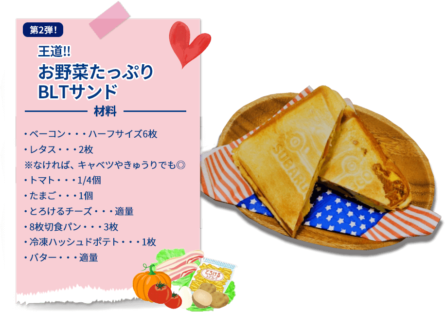 第2弾！ 王道!!  お野菜たっぷり  BLTサンド 材料   ・ベーコン・・・ハーフサイズ6枚  ・レタス・・・2枚   ※なければ、キャベツやきゅうりでも◎  ・トマト・・・1/4個  ・たまご・・・1個  ・とろけるチーズ・・・適量  ・8枚切食パン・・・3枚  ・冷凍ハッシュドポテト・・・1枚  ・バター・・・適量