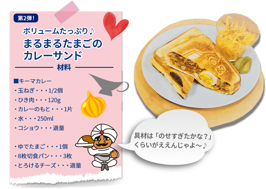 第2弾！ ボリュームたっぷり♪まるまるたまごのカレーサンド 材料 ■キーマカレー  ・玉ねぎ・・・1/2個  ・ひき肉・・・120g  ・カレーのもと・・・1片  ・水・・・250ml  ・コショウ・・・適量  ・ゆでたまご・・・1個  ・8枚切食パン・・・3枚  ・とろけるチーズ・・・適量  具材は「のせすぎたかな？」  くらいがええんじゃよ〜♪