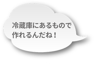 冷蔵庫にあるもので作れるんだね！