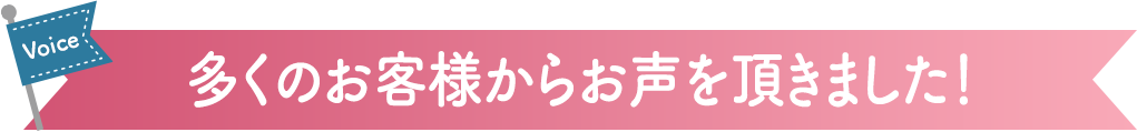 多くのお客様からお声を頂きました!