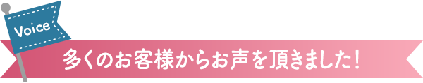 多くのお客様からお声を頂きました!