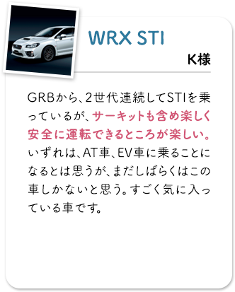 WRX STI GRBから、2世代連続してSTIを乗っているが、サーキットも含め楽しく安全に運転できるところが楽しい。いずれは、AT車、EV車に乗ることになるとは思うが、まだしばらくはこの車しかないと思う。すごく気に入っている車です。