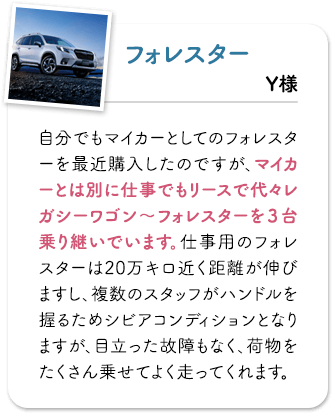 フォレスター 自分でもマイカーとしてのフォレスターを最近購入したのですが、マイカーとは別に仕事でもリースで代々レガシーワゴン〜フォレスターを3台乗り継いでいます。仕事用のフォレスターは20万キロ近く距離が伸びますし、複数のスタッフがハンドルを握るためシビアコンディションとなりますが、目立った故障もなく、荷物をたくさん乗せてよく走ってくれます。