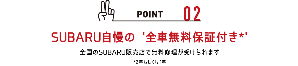 SUBARU自慢の '全車無料保証付き*'全国のSUBARU販売店で無料修理が受けられます*2年もしくは1年