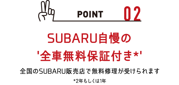 SUBARU自慢の '全車無料保証付き*'全国のSUBARU販売店で無料修理が受けられます*2年もしくは1年