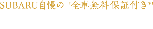 SUBARU自慢の '全車無料保証付き*' 全国のSUBARU販売店で無料修理が受けられます*2年もしくは1年