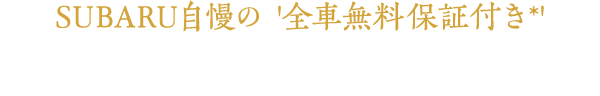 SUBARU自慢の '全車無料保証付き*' 全国のSUBARU販売店で無料修理が受けられます*2年もしくは1年