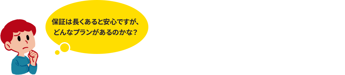 保証は長くあると安心ですが、どんなプランがあるのかな？初回車検時にお入り頂ける「新車時加入コース」2回目車検時にお入り頂ける「車検加入コース」2つから選択可能です。
