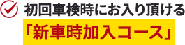 初回車検時にお入り頂ける「新車時加入コース」2回目車検時にお入り頂ける「車検加入コース」