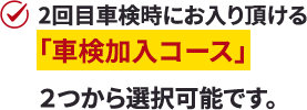 2回目車検時にお入り頂ける「車検加入コース」2つから選択可能です。