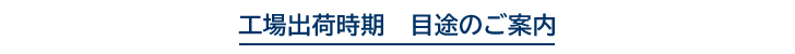 工場出荷時期 目処のご案内